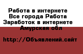 Работа в интернете - Все города Работа » Заработок в интернете   . Амурская обл.